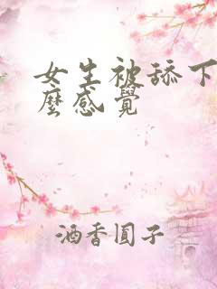 女生被舔下面什么感觉 女生被舔下面什么感觉