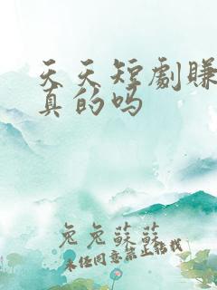 天天短剧赚钱是真的吗