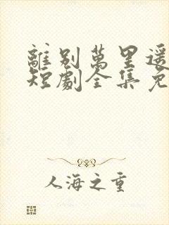 离别万里遥无期短剧全集免费播放