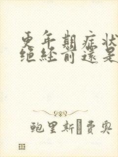 更年期症状是在绝经前还是绝经后严重 更年期症状是在绝经前还是绝经后严重