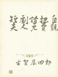 短剧错把自己当夫人免费观看 短剧错把自己当夫人免费观看