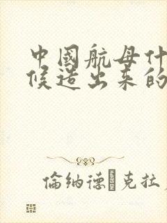 中国航母什么时候造出来的