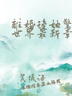 离婚后她惊艳了世界最新章