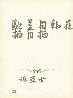 欧美日韩在线偷拍自拍 欧美日韩在线偷拍自拍