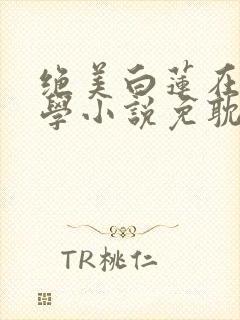 绝美白莲在线教学小说免耽
