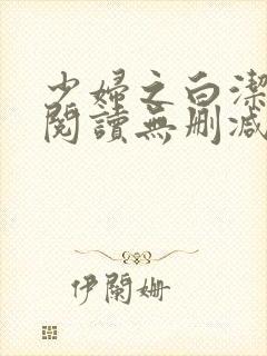 少妇之白洁全文阅读无删减 少妇之白洁全文阅读无删减