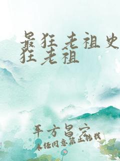 最狂老祖史上最狂老祖 最狂老祖史上最狂老祖