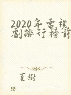 2020年电视剧排行榜前十名爱情 2020年电视剧排行榜前十名爱情