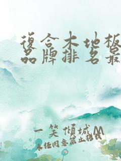 复合木地板十大品牌排名最新 复合木地板十大品牌排名最新