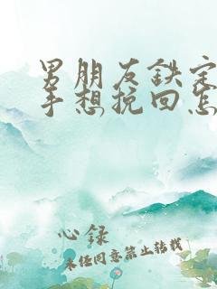 男朋友铁定要分手想挽回怎么办 男朋友铁定要分手想挽回怎么办
