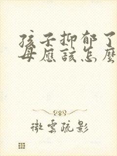 孩子抑郁了 父母应该怎么做