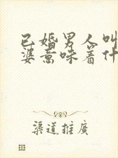 已婚男人叫你老婆意味着什么