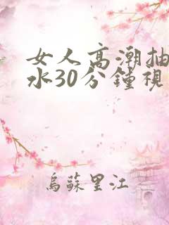 女人高潮抽搐喷水30分钟视频 女人高潮抽搐喷水30分钟视频
