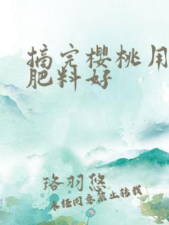 摘完樱桃用什么肥料好 摘完樱桃用什么肥料好