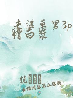 老婆单男3p绿帽白浆 老婆单男3p绿帽白浆