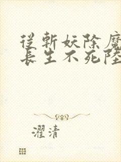 从斩妖除魔开始长生不死陆月十九小说