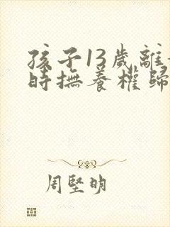 孩子13岁离婚时抚养权归谁
