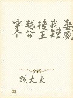 穿越后我娶了十个公主短剧免费观看 穿越后我娶了十个公主短剧免费观看