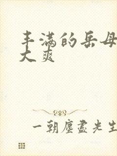 丰满的岳母被粗大爽