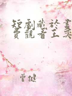 短剧藏于昼夜免费观看王奕然 短剧藏于昼夜免费观看王奕然