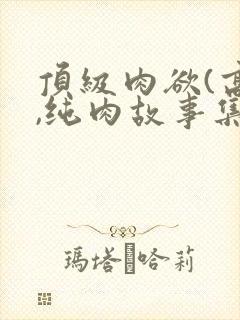 顶级肉欲(高h,纯肉故事集)作者:吃口肉 顶级肉欲(高h,纯肉故事集)作者:吃口肉