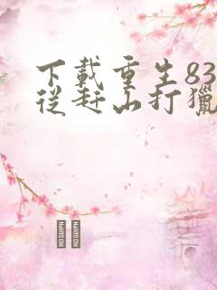 下载重生83:从赶山打猎开始发家致富
