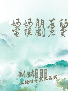妈妈朋友的女儿电视剧免费播放全集高清