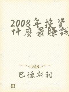 2008年投资什么最赚钱 2008年投资什么最赚钱