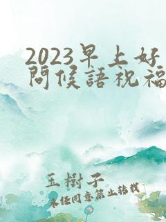 2023早上好问候语祝福语大全