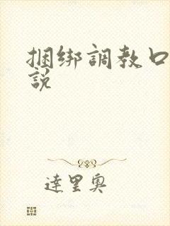 捆绑调教口球小说