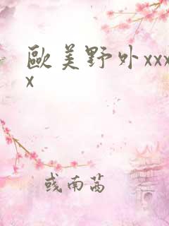 欧美野外xxxx 欧美野外xxxx