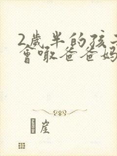 2岁半的孩子只会喊爸爸妈妈 2岁半的孩子只会喊爸爸妈妈