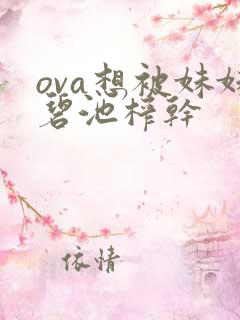 ova想被妹妹碧池榨干