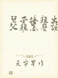 儿子接亲出发前父亲怎么说
