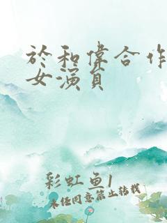 于和伟合作过的女演员 于和伟合作过的女演员