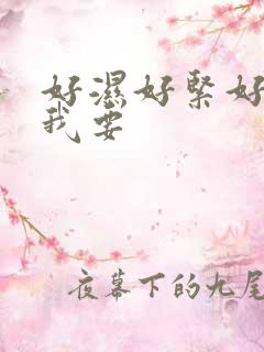 好湿好紧好热,我要 好湿好紧好热,我要