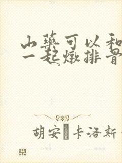 山药可以和玉米一起炖排骨吗 山药可以和玉米一起炖排骨吗