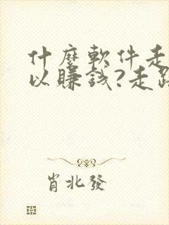 什么软件走步可以赚钱?走路赚钱哪个好 什么软件走步可以赚钱?走路赚钱哪个好