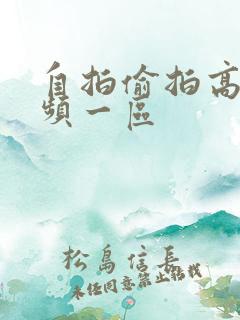 自拍偷拍高清视频一区 自拍偷拍高清视频一区