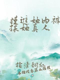 摸进她内裤疯狂揉她真人 摸进她内裤疯狂揉她真人