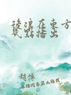 后浪在东方卫视几点播出