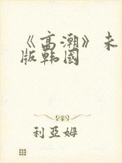 《高潮》未删减版韩国