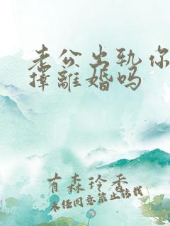 老公出轨你会选择离婚吗 老公出轨你会选择离婚吗
