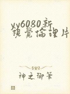 yy6080新视觉伦理片 yy6080新视觉伦理片