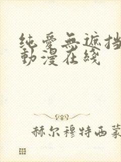 纯爱无遮挡h肉动漫在线 纯爱无遮挡h肉动漫在线