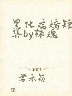 黑化病娇短篇合集by殊魂
