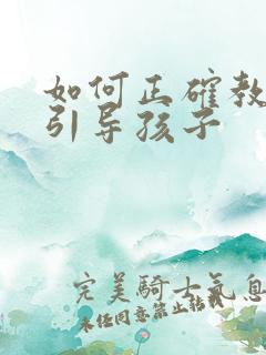 如何正确教育和引导孩子