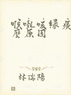 喉咙咳绿痰是什么原因