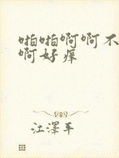 啪啪啊啊不要嗯啊好痒