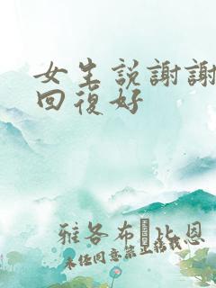 女生说谢谢怎么回复好 女生说谢谢怎么回复好